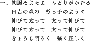 一、朝風そよそよ　みどりがかおる　日吉の森の　杉っ子のように　伸びて太って　太って伸びて　伸びて太って　太って伸びて　きょうも明るく　強く正しく