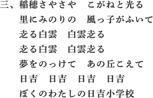 三、稲穂さやさや　こがねと光る　里にみのりの　風っ子がふいて　赱る白雲　白雲赱る　赱る白雲　白雲赱る　夢をのっけて　あの丘こえて　日吉　日吉　日吉　日吉　ぼくのわたしの日吉小学校