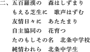 二、五百
羅漢の　森はしずまり　もえる芝生に　歌声はずむ　友情日々に　あたたまり　自主協同の　花育つ　たのもしその名　北条中学校　純情われら　北条中学生