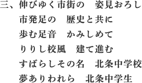 三、伸びゆく市街の　姿見おろし　市発足の　歴史と共に　歩む足音　かみしめて　りりし校風　建て進む　すばらしその名　北条中学校　夢ありわれら　北条中学生