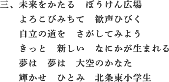 三、未来をかたる　ぼうけん広場　よろこびみちて　歓声ひびく　自立の道を　さがしてみよう　きっと　新しい　なにかが生まれる　夢は　夢は　大空のかなた　輝かせ　ひとみ　北条小学生