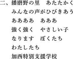 二、播磨野の里　あたたかく　みんなの声がひびきあう　ああああ　あああ　強く強く　やさしい子　なります　ぼくたち　わたしたち　加西特別支援学校