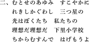 二、むとせのあゆみ　すこやかに　れきしかぐわし　三つ星の　光はぼくたち　私たちの　理想だ理想だ　下里小学校　ちからむすんで　はげもうよ