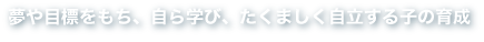 夢や目標を持ち、自ら学び、たくましく自立する子の育成