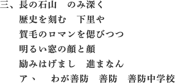 長の石山　のみ深く　歴史を刻む　下里や　賀毛のロマンを偲びつつ　明るい窓の顔と顔　励みはげまし　進まなん　アゝ　わが善防　善防中学校